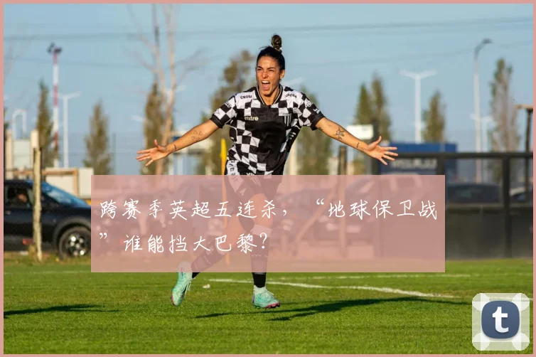 跨赛季英超五连杀，“地球保卫战”谁能挡大巴黎？