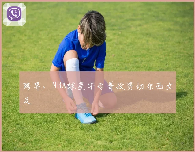 跨界，NBA球星字母哥投资切尔西女足
