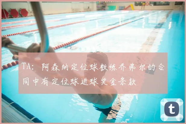 TA：阿森纳定位球教练乔弗尔的合同中有定位球进球奖金条款