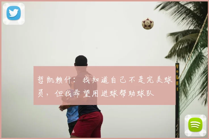 哲凯赖什：我知道自己不是完美球员，但我希望用进球帮助球队