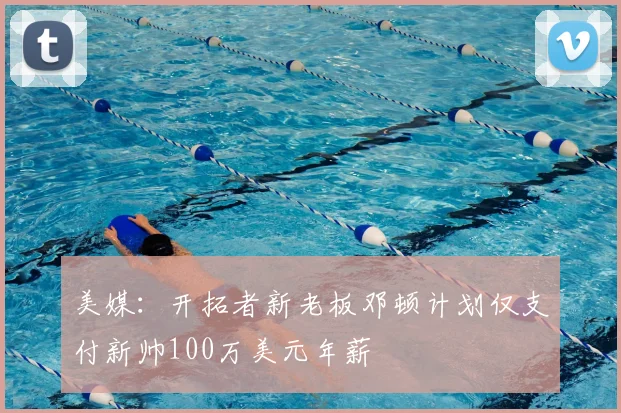 美媒：开拓者新老板邓顿计划仅支付新帅100万美元年薪