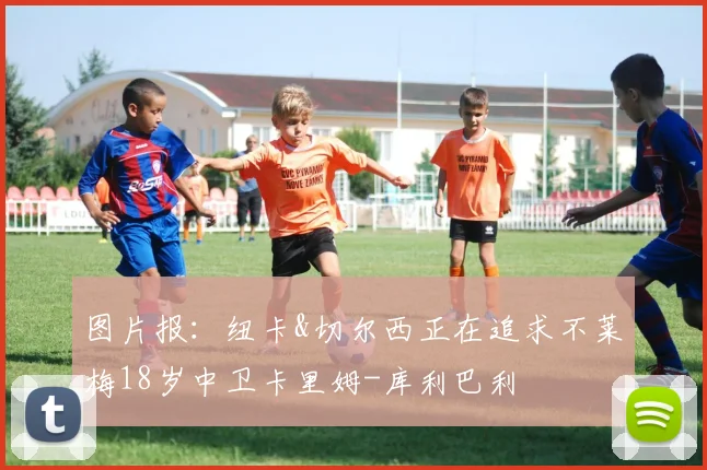 图片报：纽卡&切尔西正在追求不莱梅18岁中卫卡里姆-库利巴利