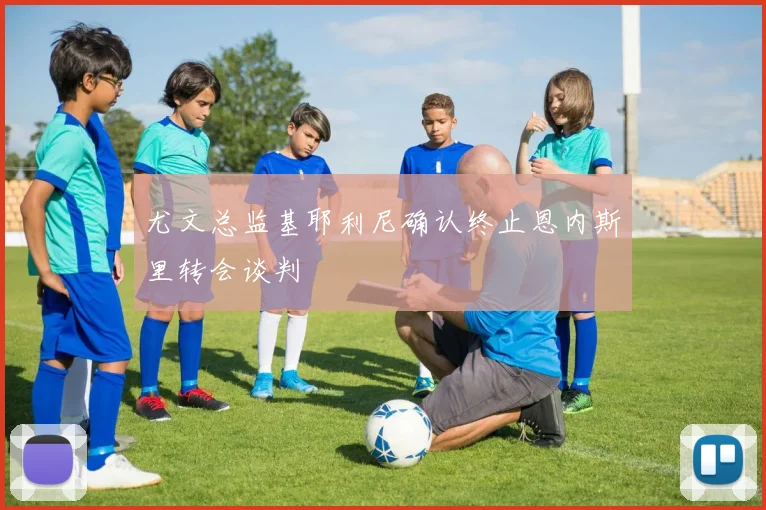 尤文总监基耶利尼确认终止恩内斯里转会谈判