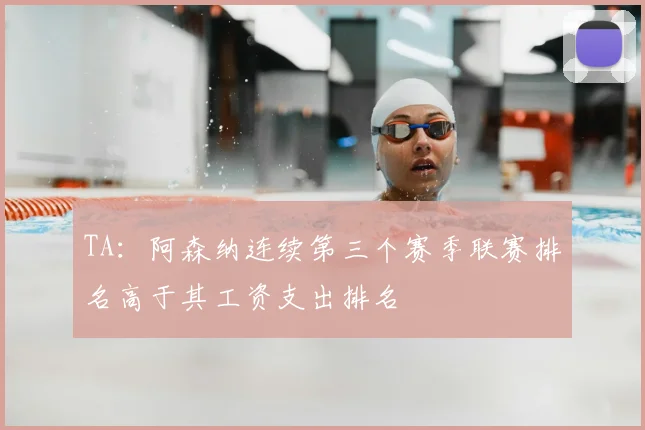 TA：阿森纳连续第三个赛季联赛排名高于其工资支出排名