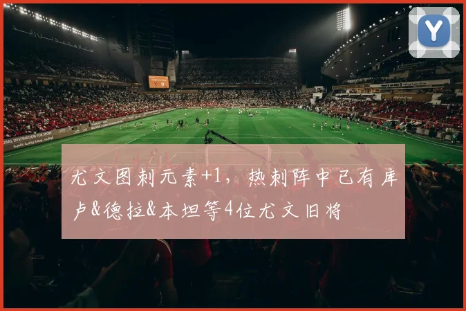 尤文图刺元素+1，热刺阵中已有库卢&德拉&本坦等4位尤文旧将