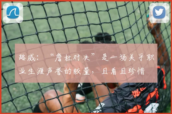 路威：“詹杜对决”是一场关乎职业生涯声誉的较量，且看且珍惜