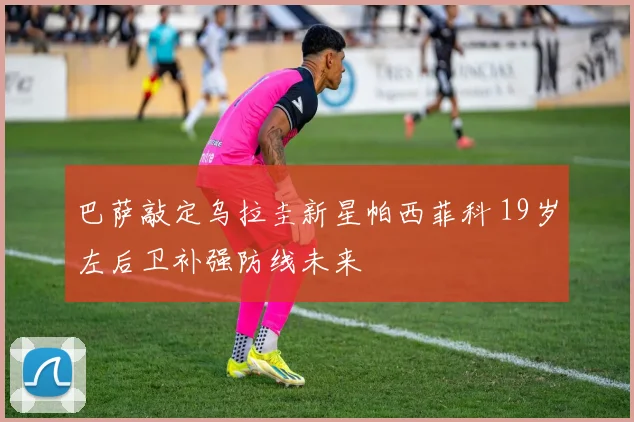 巴萨敲定乌拉圭新星帕西菲科 19岁左后卫补强防线未来