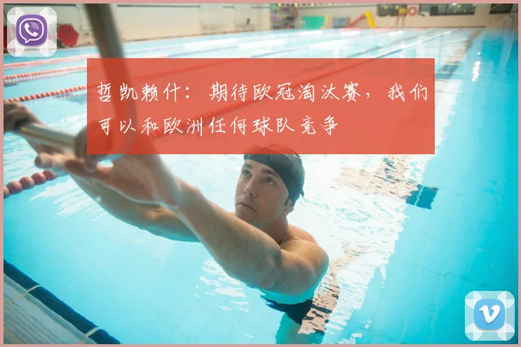 哲凯赖什：期待欧冠淘汰赛，我们可以和欧洲任何球队竞争