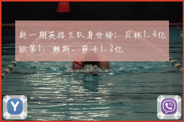 新一期英格兰队身价榜：贝林1.4亿欧第1，赖斯、萨卡1.2亿