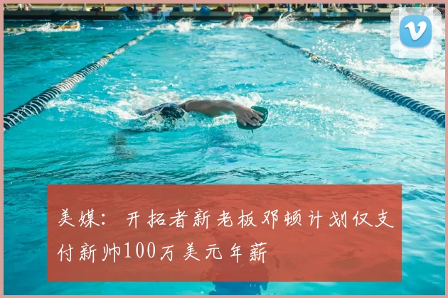 美媒：开拓者新老板邓顿计划仅支付新帅100万美元年薪