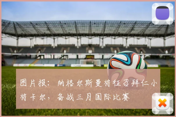 图片报：纳格尔斯曼将征召拜仁小将卡尔，备战三月国际比赛