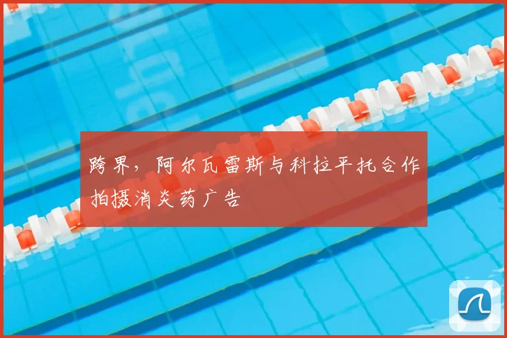 跨界，阿尔瓦雷斯与科拉平托合作拍摄消炎药广告