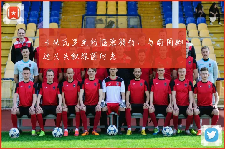 卡纳瓦罗里约惬意骑行，与前国脚迭戈共叙绿茵时光