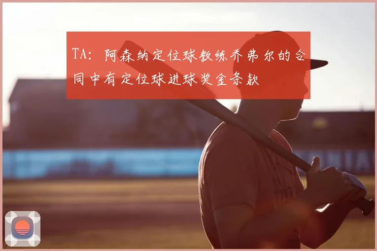 TA：阿森纳定位球教练乔弗尔的合同中有定位球进球奖金条款