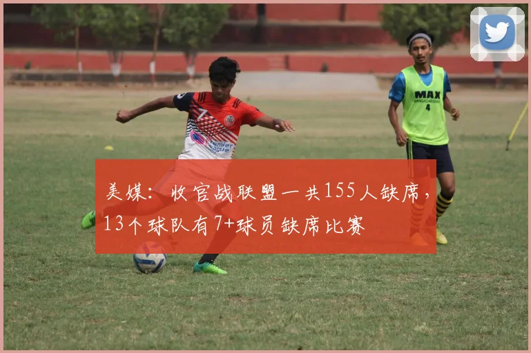 美媒：收官战联盟一共155人缺席，13个球队有7+球员缺席比赛