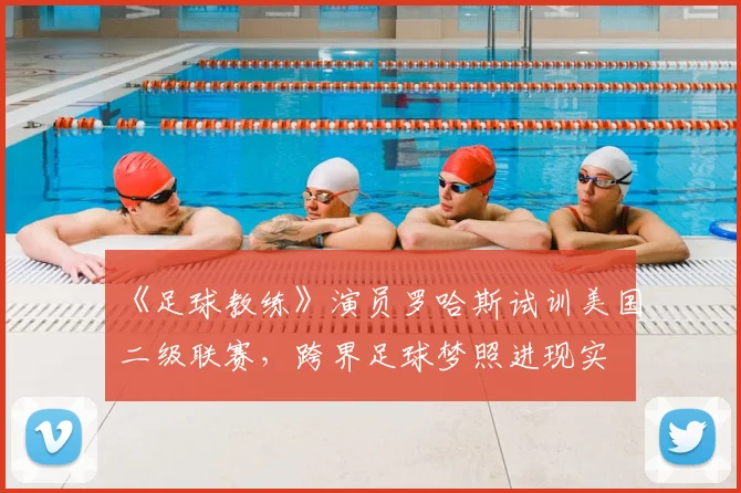 《足球教练》演员罗哈斯试训美国二级联赛，跨界足球梦照进现实