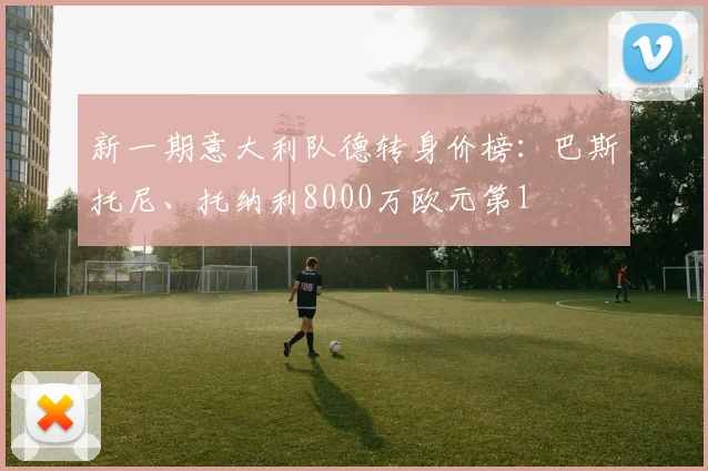 新一期意大利队德转身价榜：巴斯托尼、托纳利8000万欧元第1