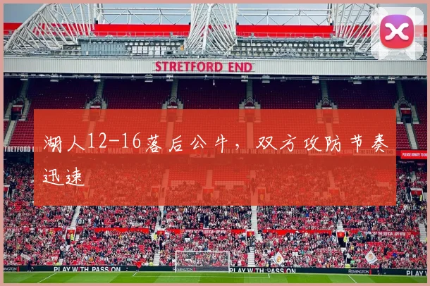 湖人12-16落后公牛，双方攻防节奏迅速