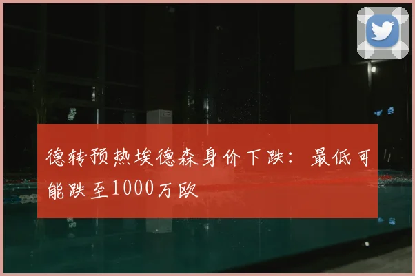 德转预热埃德森身价下跌：最低可能跌至1000万欧