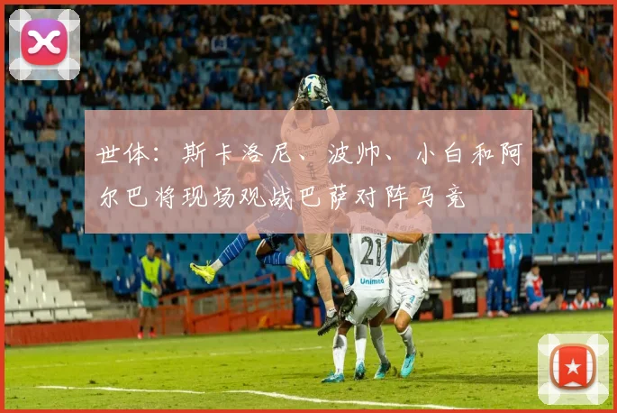 世体：斯卡洛尼、波帅、小白和阿尔巴将现场观战巴萨对阵马竞