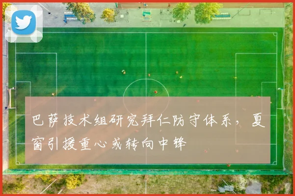 巴萨技术组研究拜仁防守体系，夏窗引援重心或转向中锋