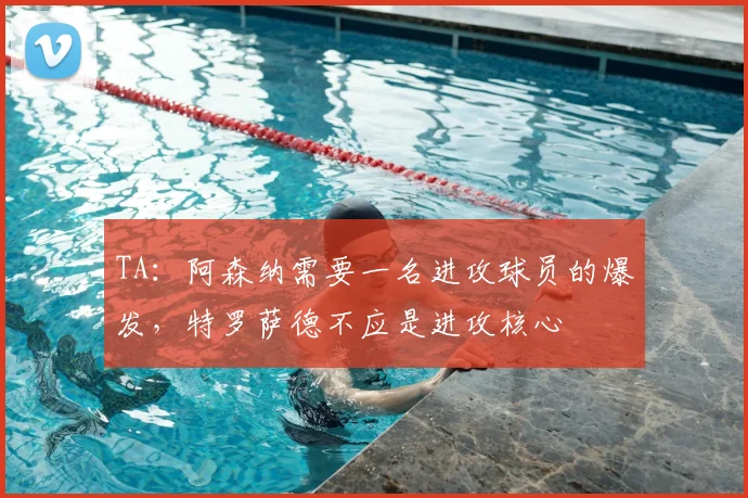 TA：阿森纳需要一名进攻球员的爆发，特罗萨德不应是进攻核心