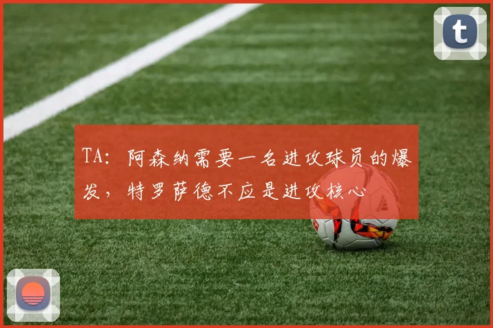TA：阿森纳需要一名进攻球员的爆发，特罗萨德不应是进攻核心