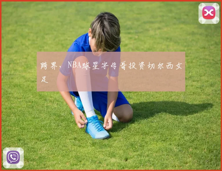 跨界，NBA球星字母哥投资切尔西女足