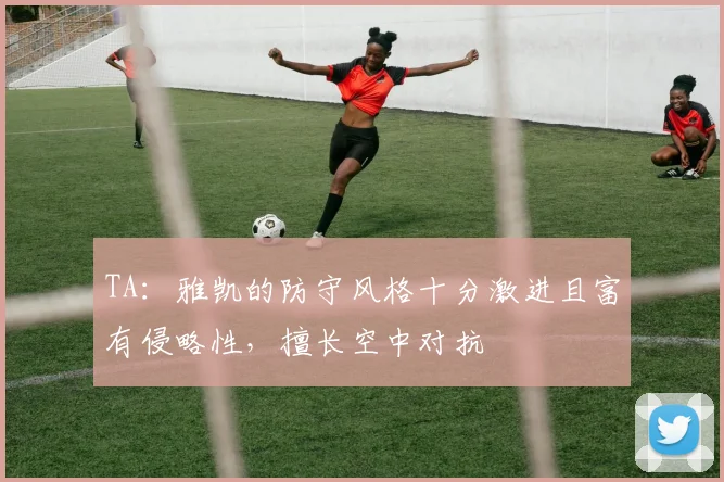 TA：雅凯的防守风格十分激进且富有侵略性，擅长空中对抗