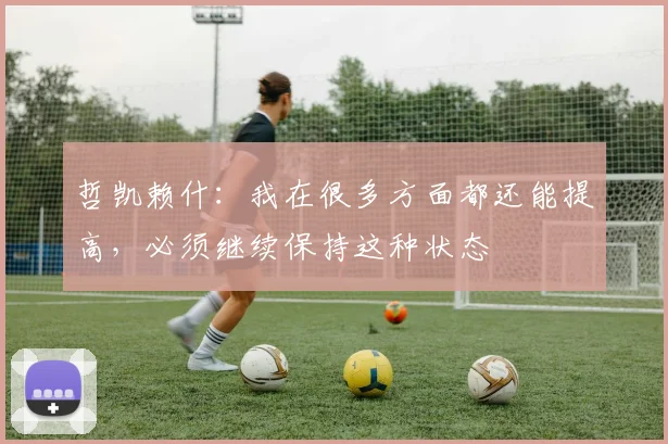 哲凯赖什：我在很多方面都还能提高，必须继续保持这种状态