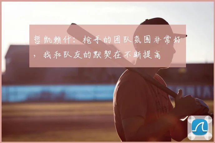 哲凯赖什：枪手的团队氛围非常好，我和队友的默契在不断提高