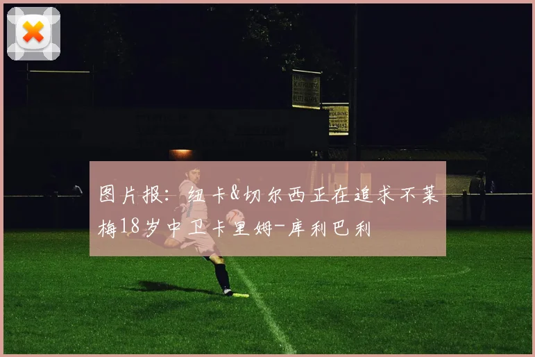 图片报：纽卡&切尔西正在追求不莱梅18岁中卫卡里姆-库利巴利