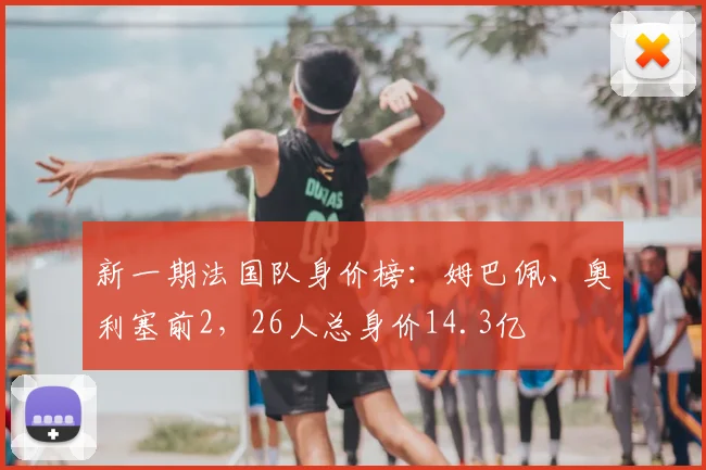 新一期法国队身价榜：姆巴佩、奥利塞前2，26人总身价14.3亿