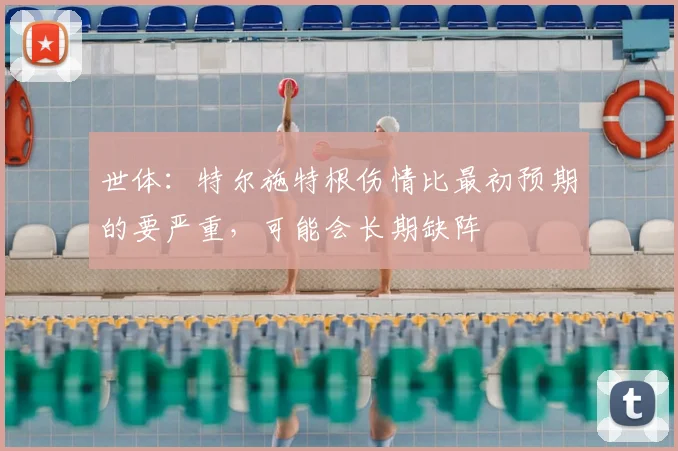 世体：特尔施特根伤情比最初预期的要严重，可能会长期缺阵