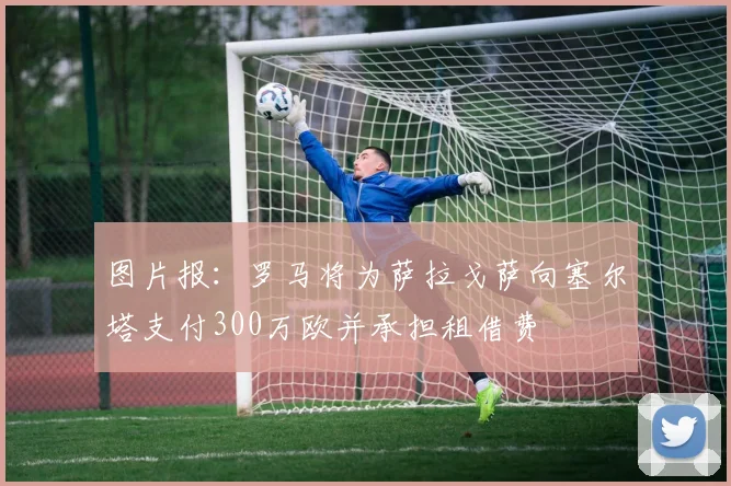 图片报：罗马将为萨拉戈萨向塞尔塔支付300万欧并承担租借费